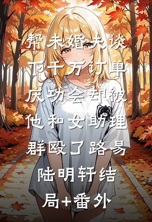 帮未婚夫谈下千万订单，庆功会却被他和女助理群殴了路易陆明轩结局+番外