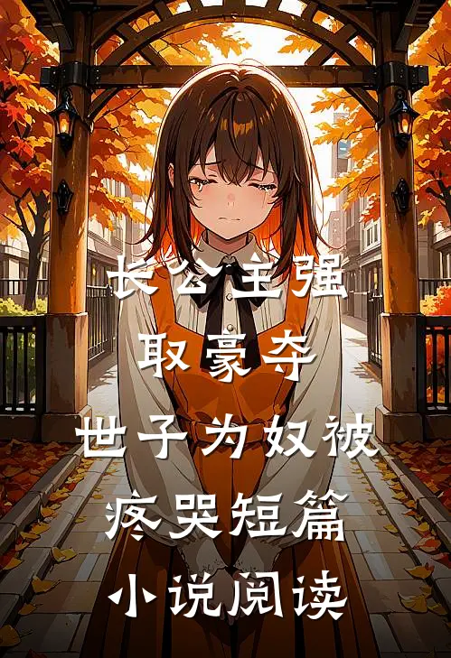 长公主强取豪夺，世子为奴被疼哭短篇小说阅读