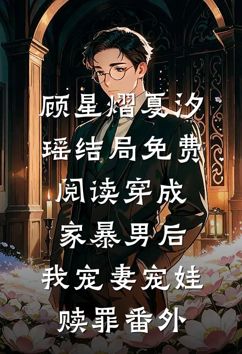顾星熠夏汐瑶结局免费阅读穿成家暴男后，我宠妻宠娃赎罪番外