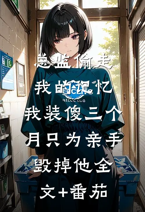总监偷走我的记忆，我装傻三个月只为亲手毁掉他全文+番茄