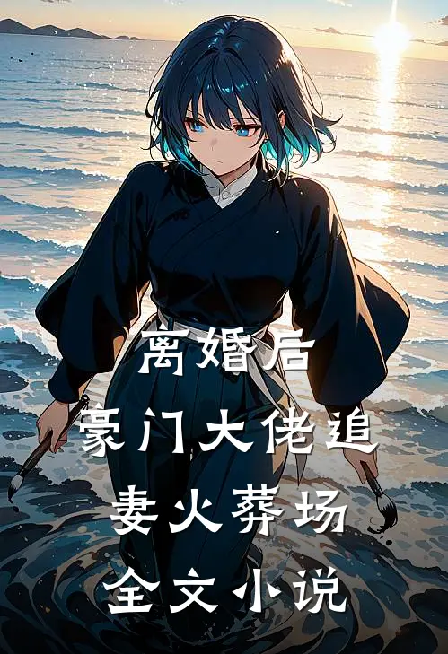 离婚后，豪门大佬追妻火葬场全文小说
