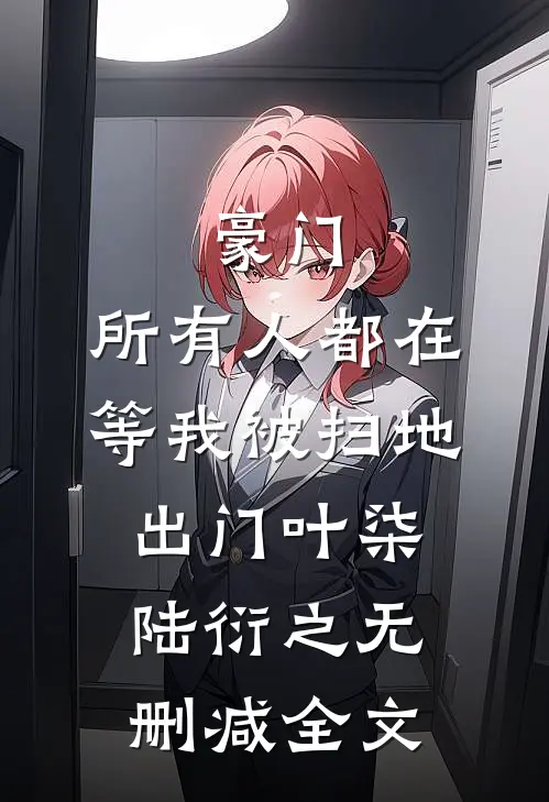 豪门：所有人都在等我被扫地出门叶柒陆衍之无删减全文