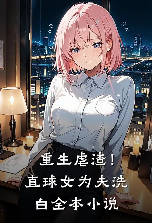 重生虐渣！直球女为夫洗白全本小说