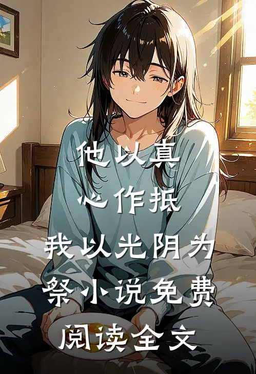 他以真心作抵，我以光阴为祭小说免费阅读全文