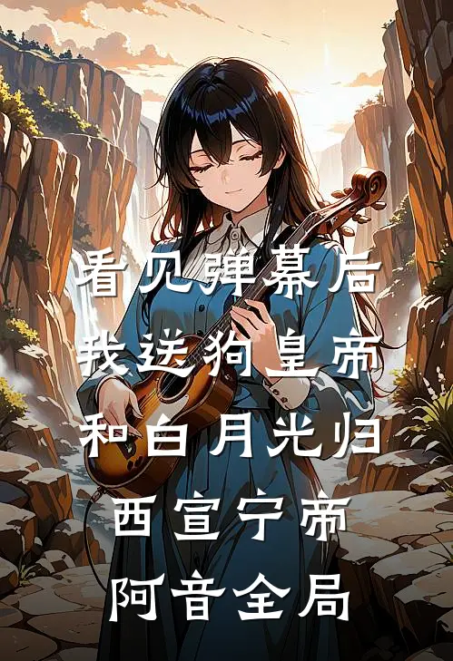 看见弹幕后，我送狗皇帝和白月光归西宣宁帝阿音全局