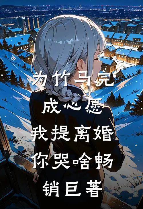 为竹马完成心愿，我提离婚你哭啥畅销巨著