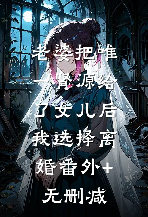 老婆把唯一肾源给了女儿后，我选择离婚番外+无删减