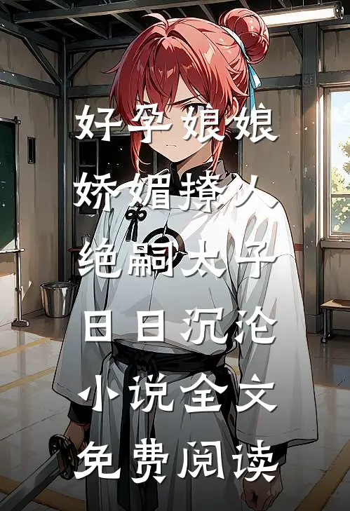 好孕娘娘娇媚撩人，绝嗣太子日日沉沦小说全文免费阅读