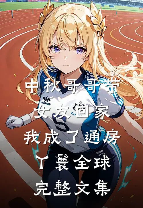 中秋哥哥带女友回家，我成了通房丫鬟全球完整文集