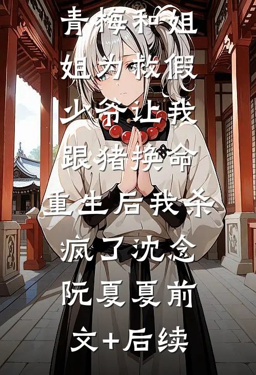 青梅和姐姐为救假少爷让我跟猪换命，重生后我杀疯了沈念阮夏夏前文+后续