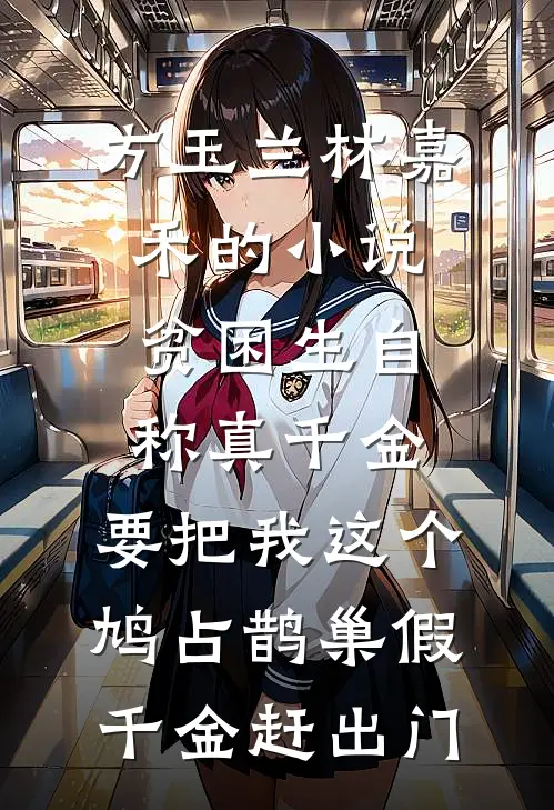 方玉兰林嘉禾的小说贫困生自称真千金，要把我这个鸠占鹊巢假千金赶出门