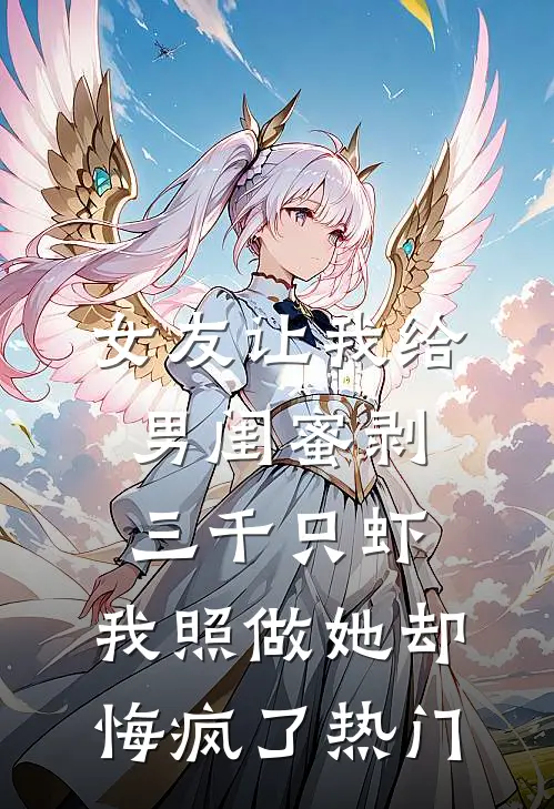 女友让我给男闺蜜剥三千只虾，我照做她却悔疯了热门