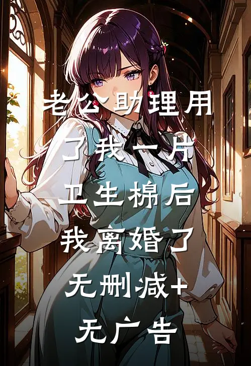 老公助理用了我一片卫生棉后，我离婚了无删减+无广告