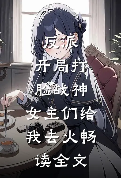 反派：开局打脸战神，女主们给我去火畅读全文