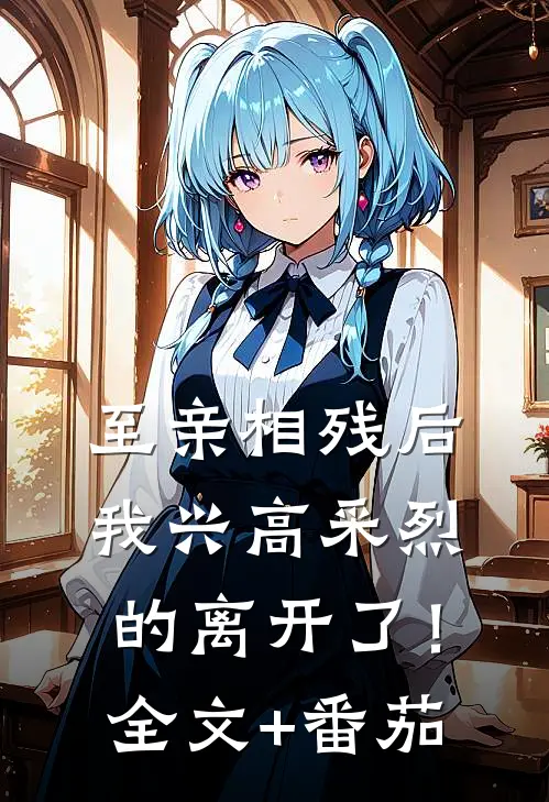 至亲相残后，我兴高采烈的离开了！全文+番茄