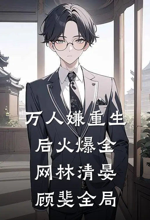 万人嫌重生后火爆全网林清晏顾斐全局