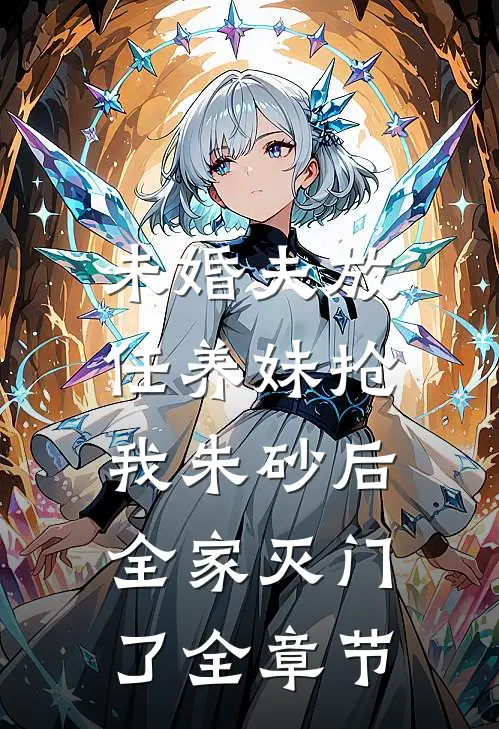 未婚夫放任养妹抢我朱砂后，全家灭门了全章节