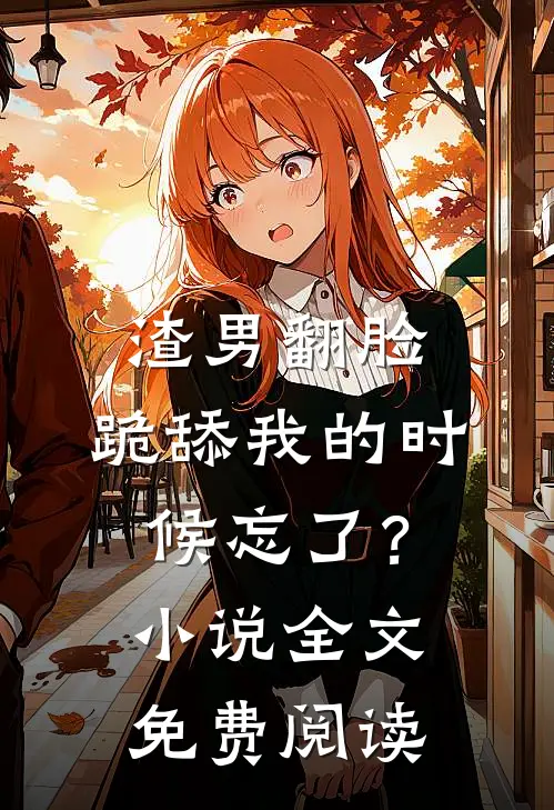渣男翻脸，跪舔我的时候忘了？小说全文免费阅读