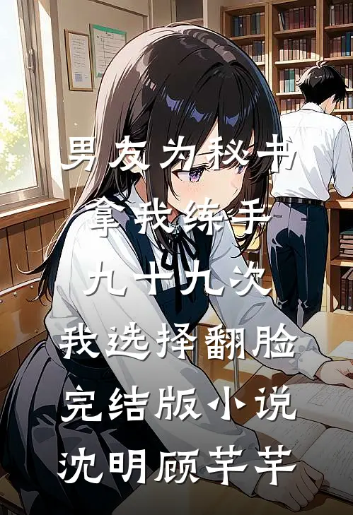 男友为秘书拿我练手九十九次，我选择翻脸完结版小说沈明顾芊芊