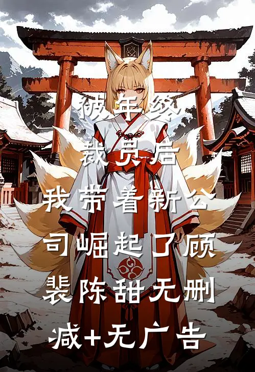 被年终裁员后，我带着新公司崛起了顾裴陈甜无删减+无广告