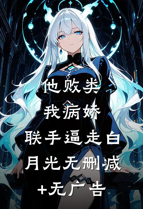 他败类，我病娇，联手逼走白月光无删减+无广告