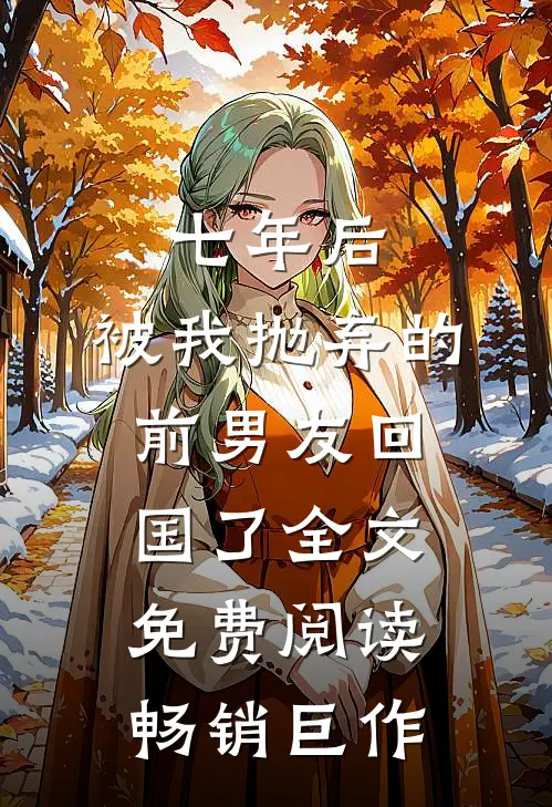 七年后,被我抛弃的前男友回国了全文免费阅读畅销巨作