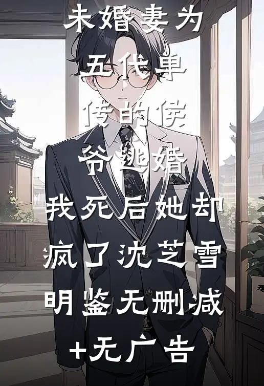 未婚妻为五代单传的侯爷逃婚，我死后她却疯了沈芝雪明鉴无删减+无广告
