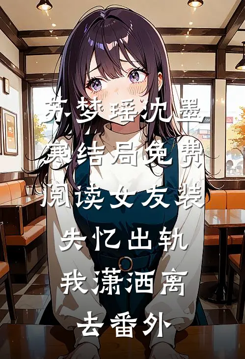 苏梦瑶沈墨寒结局免费阅读女友装失忆出轨，我潇洒离去番外