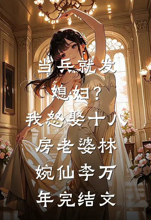 当兵就发媳妇？我怒娶十八房老婆林婉仙李万年完结文