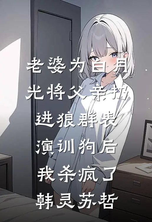 老婆为白月光将父亲扔进狼群表演训狗后，我杀疯了韩灵苏哲