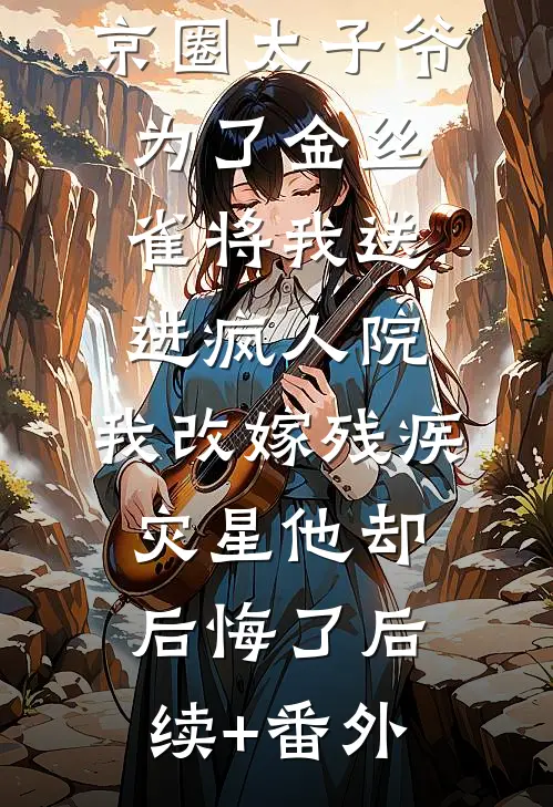 京圈太子爷为了金丝雀将我送进疯人院，我改嫁残疾灾星他却后悔了后续+番外