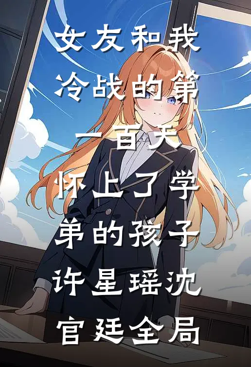 女友和我冷战的第一百天，怀上了学弟的孩子许星瑶沈官廷全局