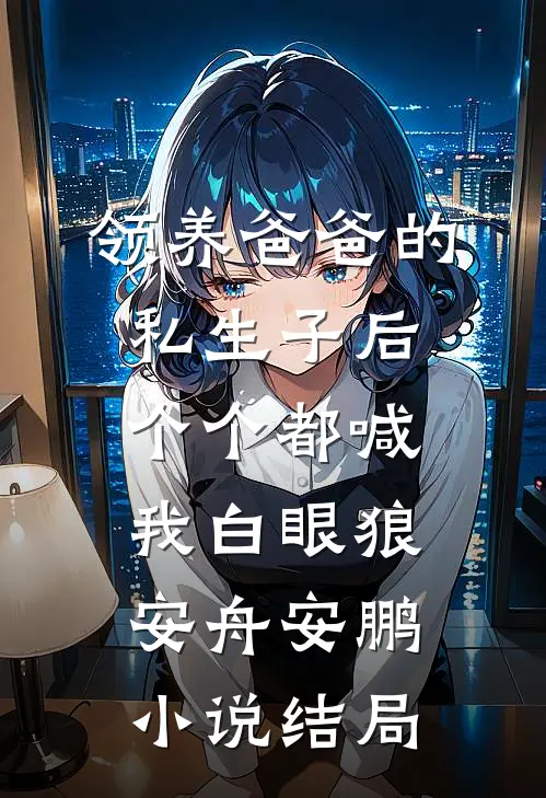 领养爸爸的私生子后，个个都喊我白眼狼安舟安鹏小说结局