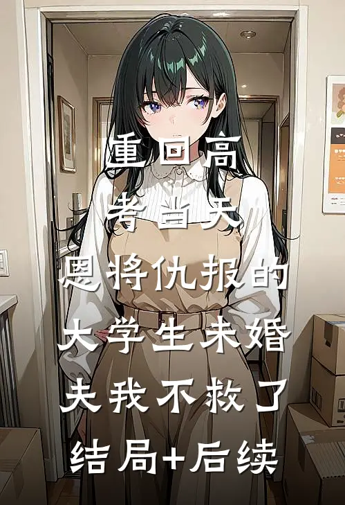 重回高考当天，恩将仇报的大学生未婚夫我不救了结局+后续