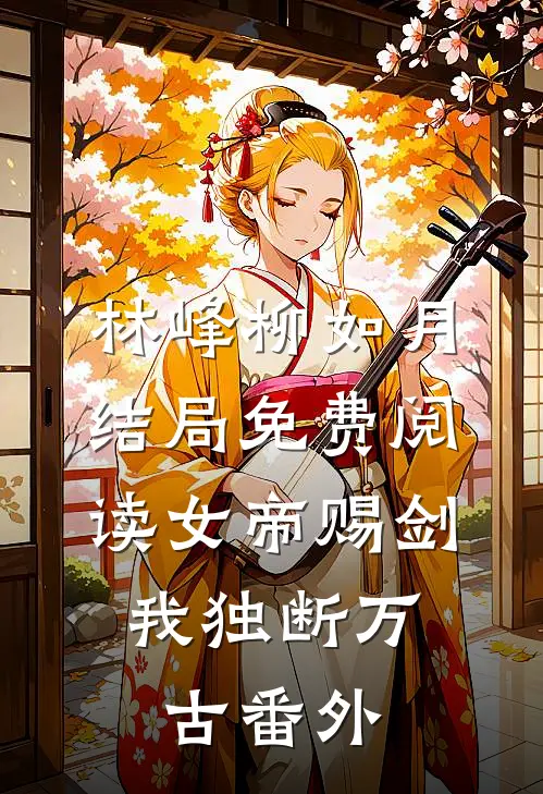 林峰柳如月结局免费阅读女帝赐剑，我独断万古番外