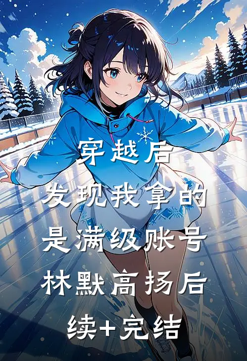 穿越后，发现我拿的是满级账号林默高扬后续+完结