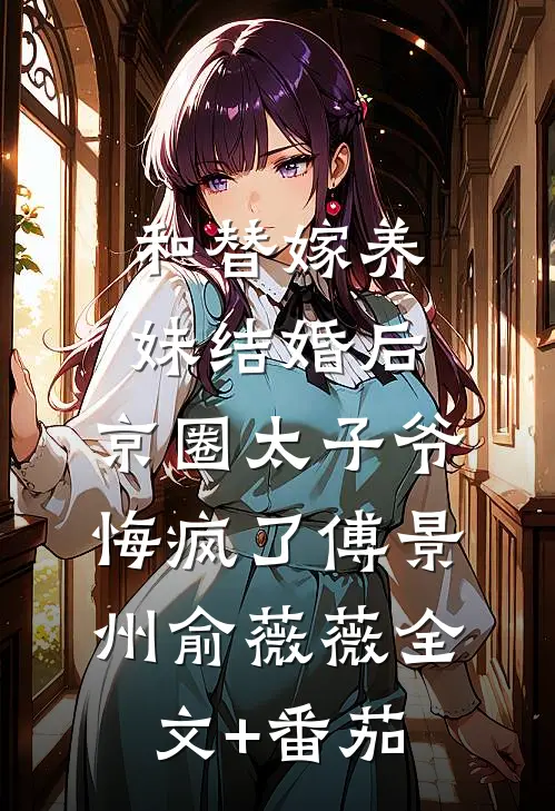 和替嫁养妹结婚后，京圈太子爷悔疯了傅景州俞薇薇全文+番茄
