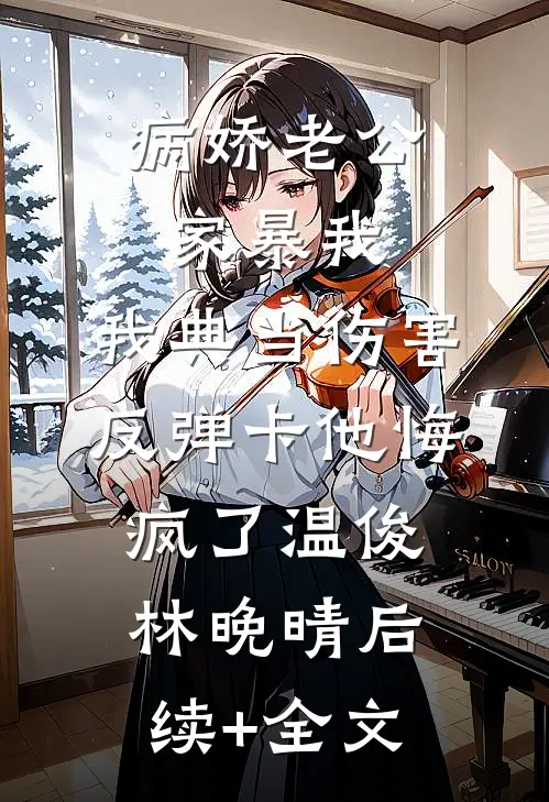 病娇老公家暴我，我典当伤害反弹卡他悔疯了温俊林晚晴后续+全文