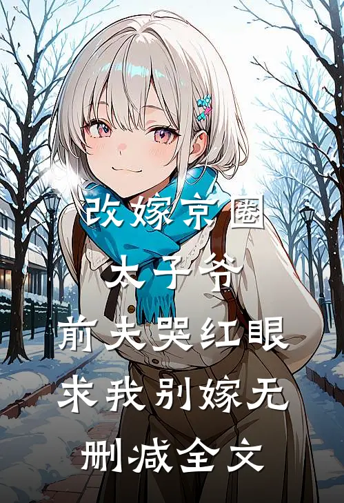 改嫁京圈太子爷，前夫哭红眼求我别嫁无删减全文