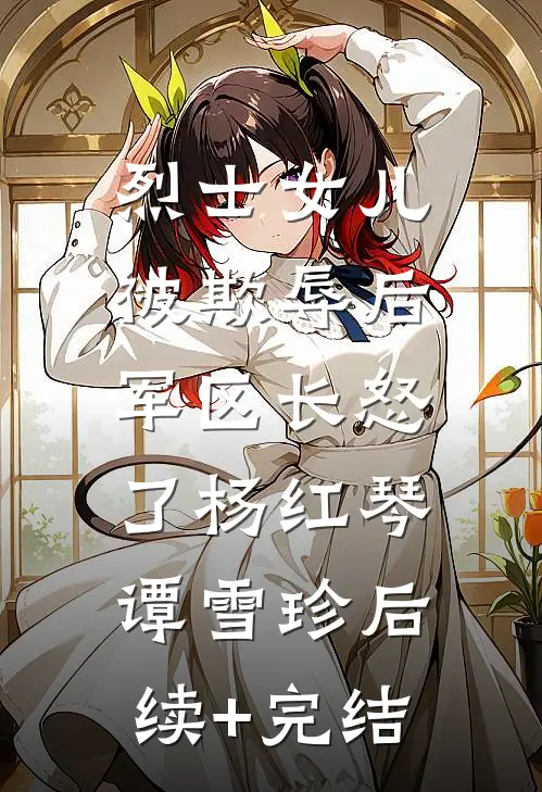 烈士女儿被欺辱后，军区长怒了杨红琴谭雪珍后续+完结