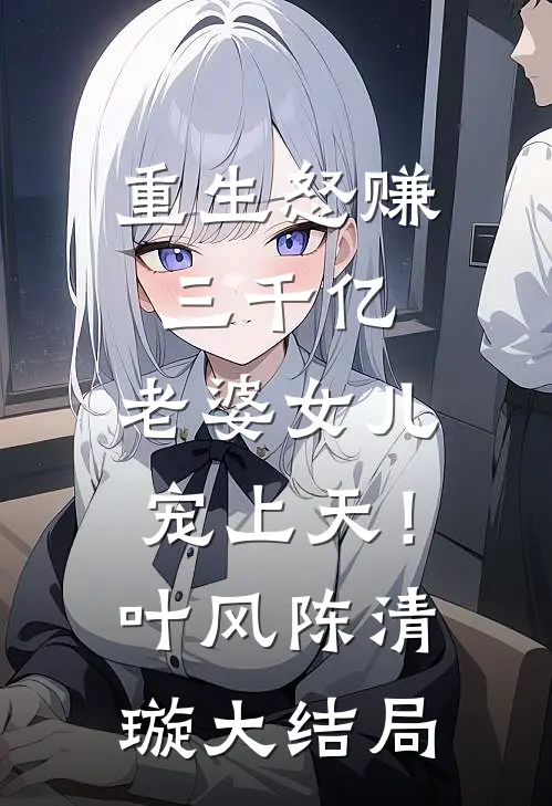 重生怒赚三千亿，老婆女儿宠上天！叶风陈清璇大结局