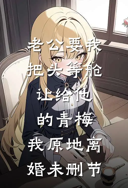 老公要我把头等舱让给他的青梅，我原地离婚未删节