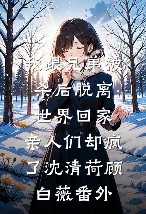 我跟兄弟被杀后脱离世界回家，亲人们却疯了沈清荷顾白薇番外