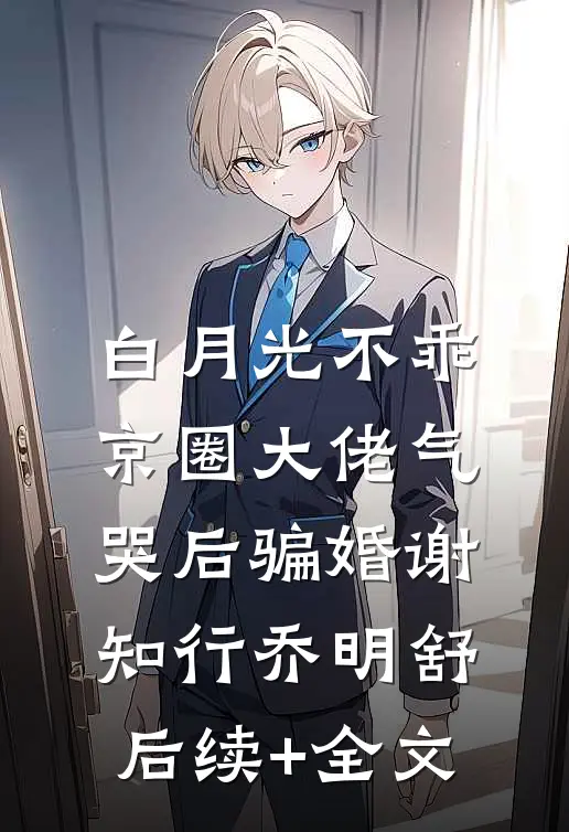 白月光不乖，京圈大佬气哭后骗婚谢知行乔明舒后续+全文