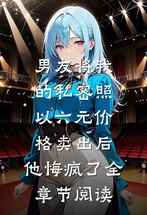 男友将我的私密照以六元价格卖出后，他悔疯了全章节阅读