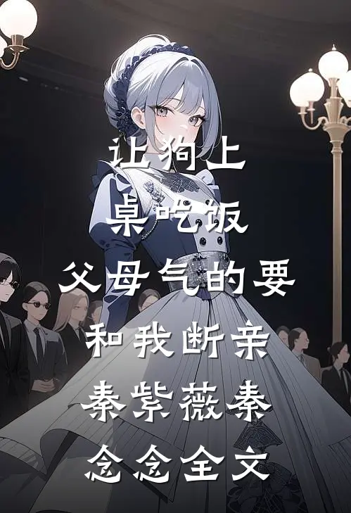 让狗上桌吃饭，父母气的要和我断亲秦紫薇秦念念全文