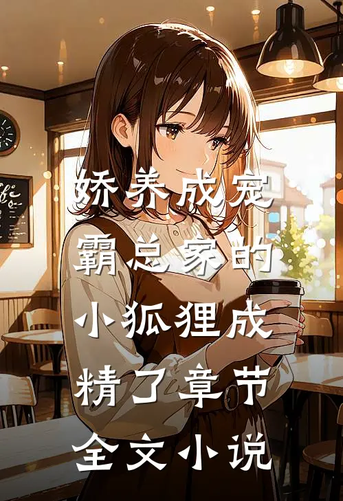娇养成宠：霸总家的小狐狸成精了章节全文小说