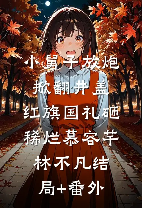 小舅子放炮掀翻井盖，红旗国礼砸稀烂慕容芊林不凡结局+番外