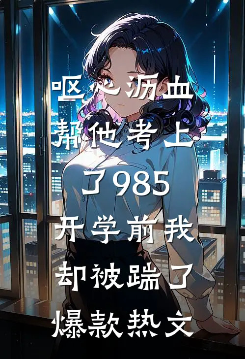 呕心沥血帮他考上了985，开学前我却被踹了爆款热文