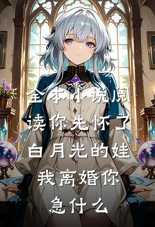 全本小说阅读你先怀了白月光的娃，我离婚你急什么